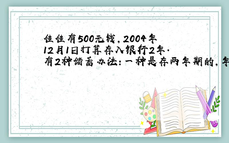 佳佳有500元钱,2004年12月1日打算存入银行2年.有2种储蓄办法：一种是存两年期的,年利率是2.70％；另一种是先