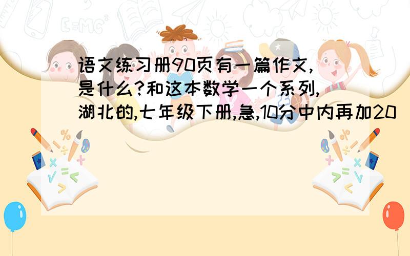 语文练习册90页有一篇作文,是什么?和这本数学一个系列,湖北的,七年级下册,急,10分中内再加20