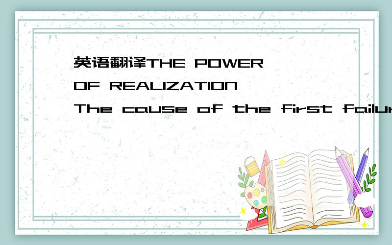 英语翻译THE POWER OF REALIZATIONThe cause of the first failure i