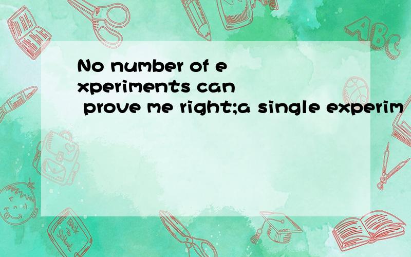 No number of experiments can prove me right;a single experim