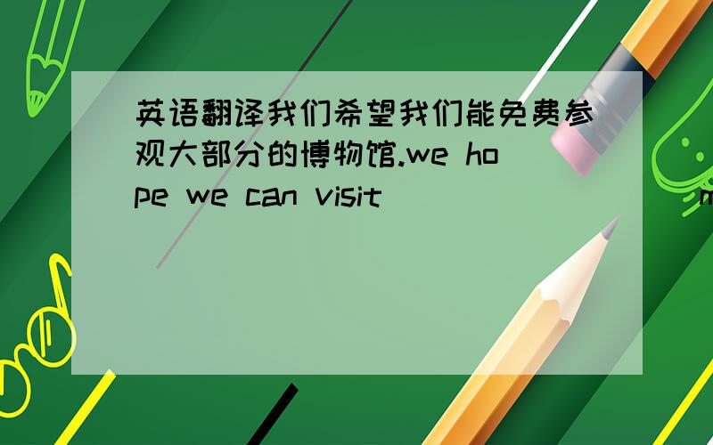 英语翻译我们希望我们能免费参观大部分的博物馆.we hope we can visit ( ) ( ) ( ) muse