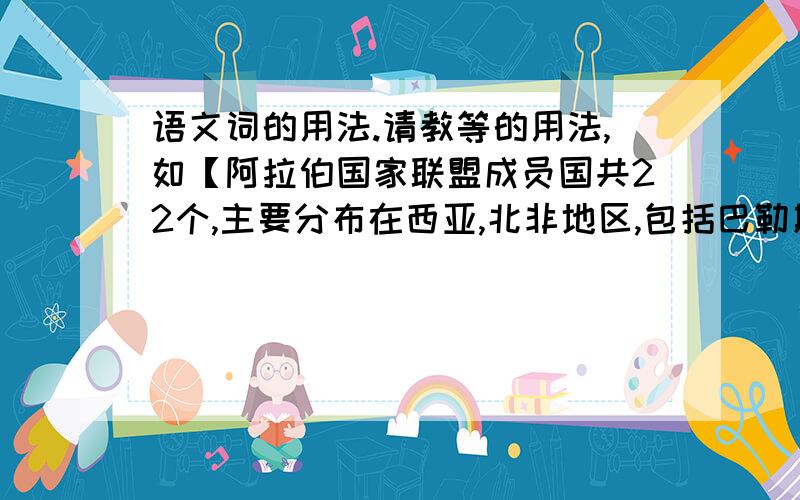 语文词的用法.请教等的用法,如【阿拉伯国家联盟成员国共22个,主要分布在西亚,北非地区,包括巴勒斯坦、约旦、叙利亚、黎巴