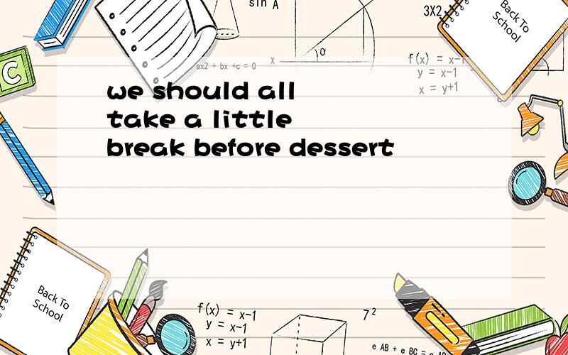 we should all take a little break before dessert