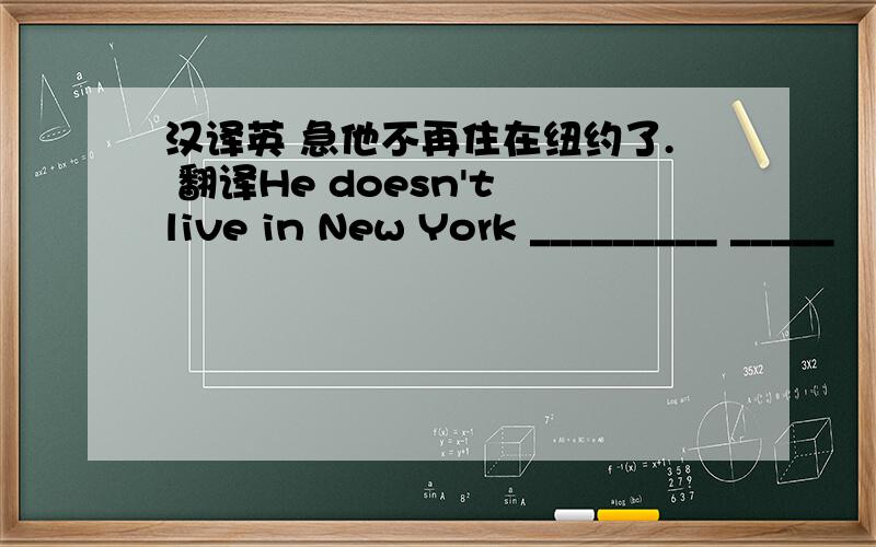 汉译英 急他不再住在纽约了. 翻译He doesn't live in New York _________ _____