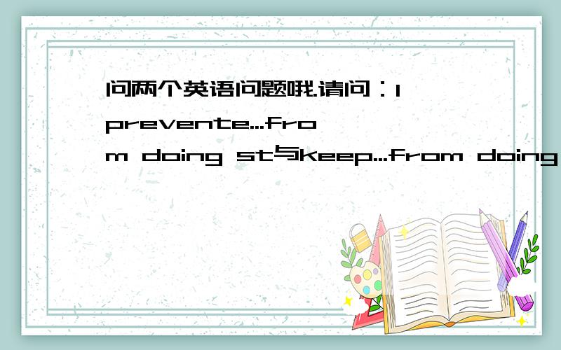 问两个英语问题哦.请问：1,prevente...from doing st与keep...from doing st,