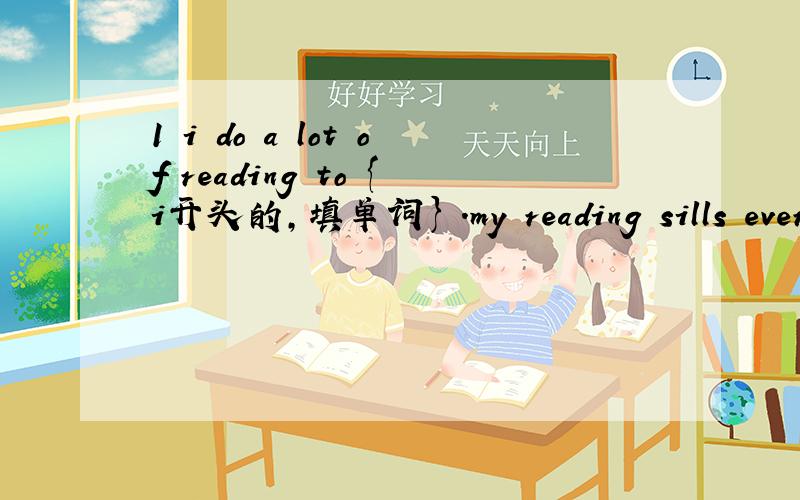 1 i do a lot of reading to {i开头的,填单词} .my reading sills ever