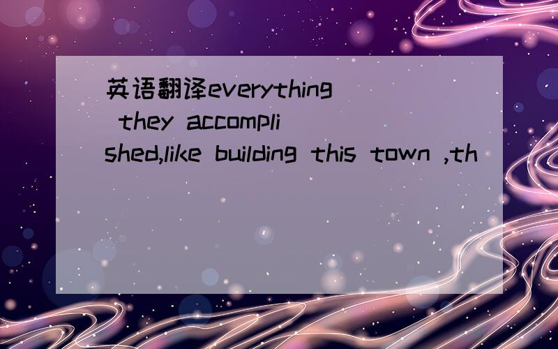 英语翻译everything they accomplished,like building this town ,th