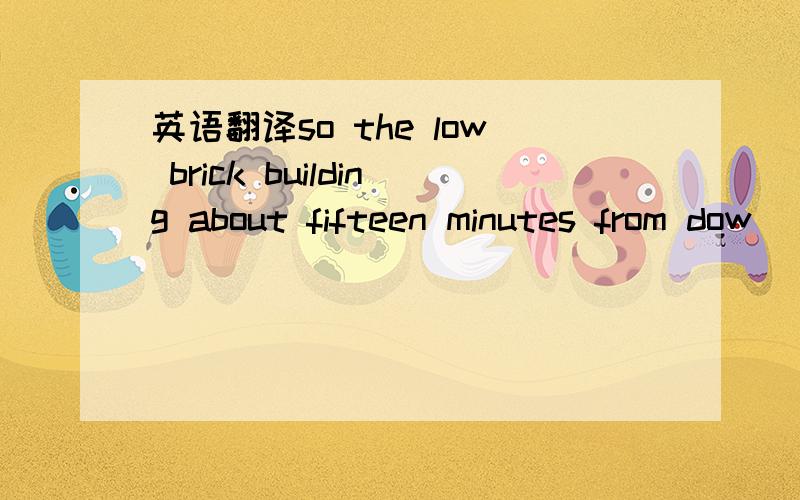 英语翻译so the low brick building about fifteen minutes from dow