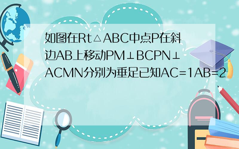 如图在Rt△ABC中点P在斜边AB上移动PM⊥BCPN⊥ACMN分别为垂足已知AC=1AB=2