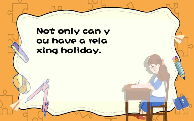 Not only can you have a relaxing holiday.