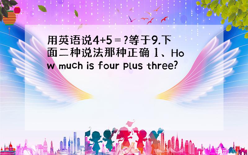 用英语说4+5＝?等于9.下面二种说法那种正确 1、How much is four plus three?