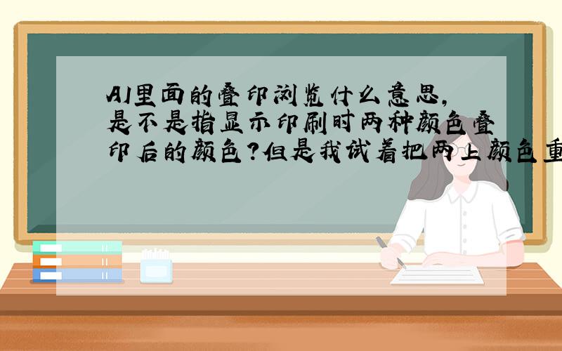 AI里面的叠印浏览什么意思,是不是指显示印刷时两种颜色叠印后的颜色?但是我试着把两上颜色重叠了,然后选上叠印浏览样子还是