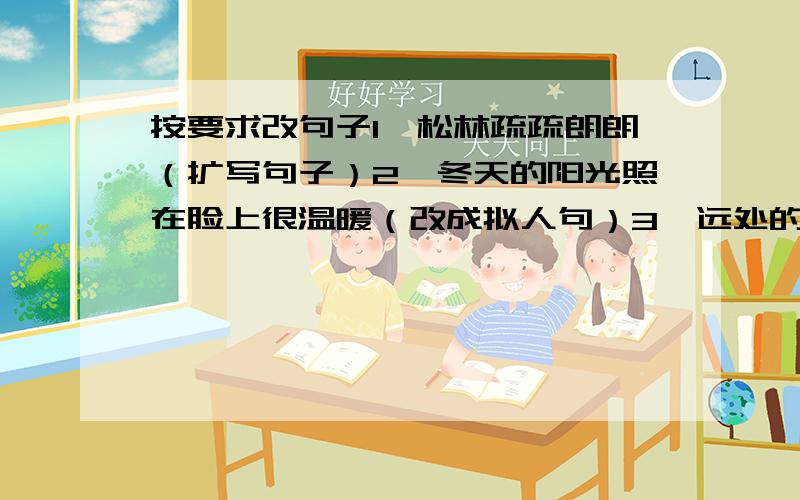 按要求改句子1、松林疏疏朗朗（扩写句子）2、冬天的阳光照在脸上很温暖（改成拟人句）3、远处的高山覆盖着一层白雪.（改成拟