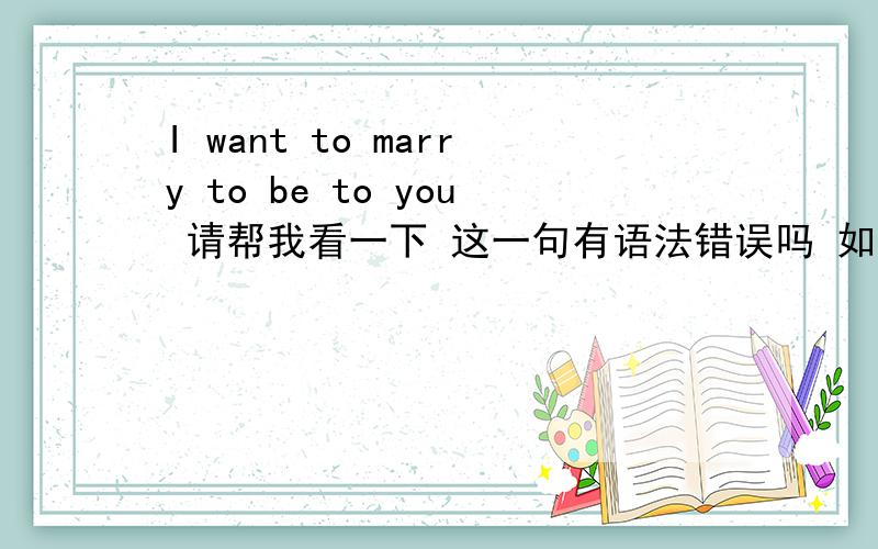 I want to marry to be to you 请帮我看一下 这一句有语法错误吗 如果有 应该如何改正