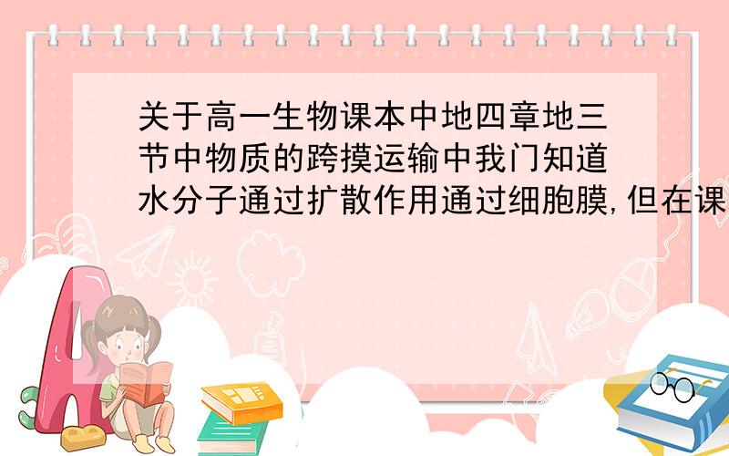 关于高一生物课本中地四章地三节中物质的跨摸运输中我门知道水分子通过扩散作用通过细胞膜,但在课本后面的科学前沿中却说到了通