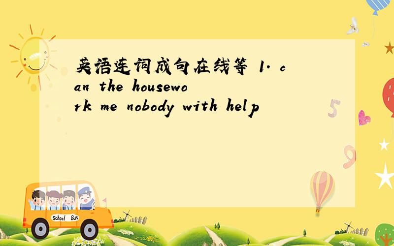 英语连词成句在线等 1. can the housework me nobody with help