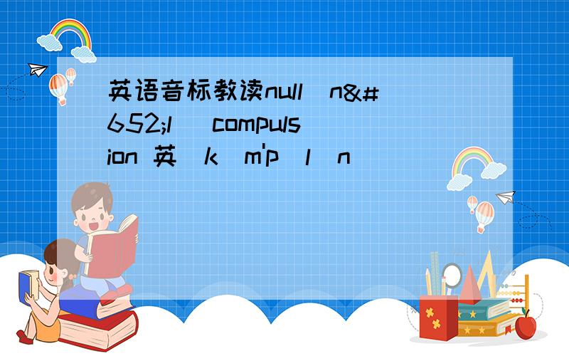 英语音标教读null[nʌl] compulsion 英[kəm'pʌlʃn]