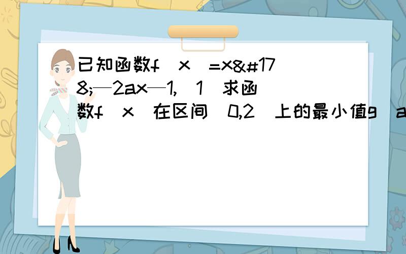 已知函数f(x)=x²—2ax—1,（1）求函数f(x)在区间[0,2]上的最小值g(a) （2）求g(a)的