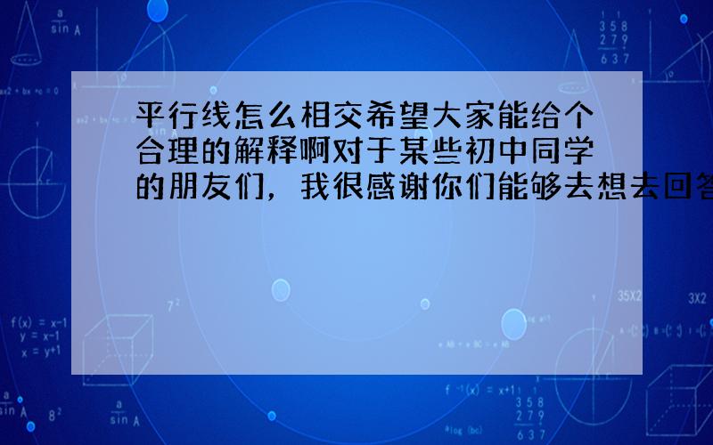 平行线怎么相交希望大家能给个合理的解释啊对于某些初中同学的朋友们，我很感谢你们能够去想去回答。至于你们说的什么不是同一平