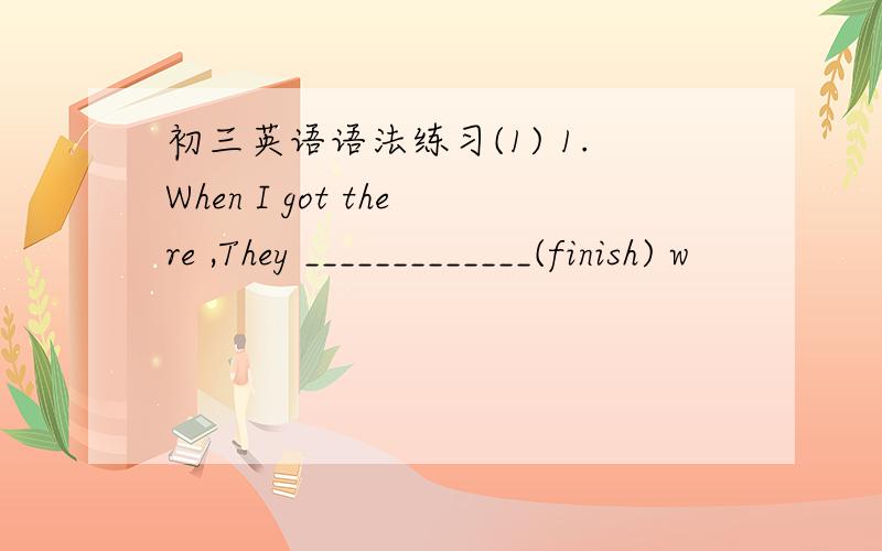 初三英语语法练习(1) 1.When I got there ,They _____________(finish) w