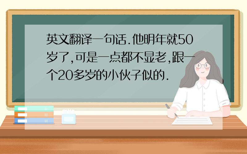 英文翻译一句话.他明年就50岁了,可是一点都不显老,跟一个20多岁的小伙子似的.