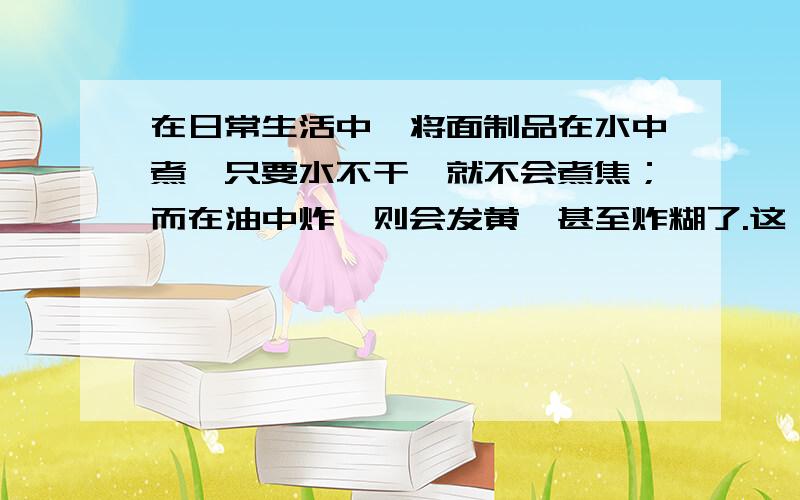 在日常生活中,将面制品在水中煮,只要水不干,就不会煮焦；而在油中炸,则会发黄,甚至炸糊了.这一现象说明了（油的沸点比水高