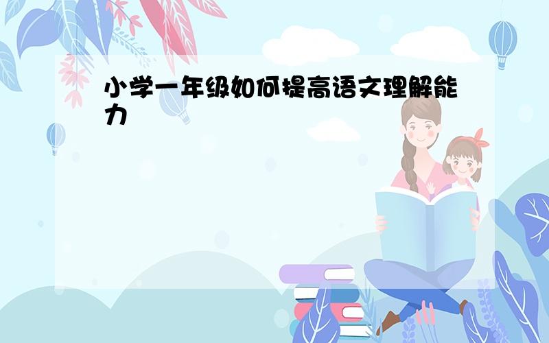 小学一年级如何提高语文理解能力