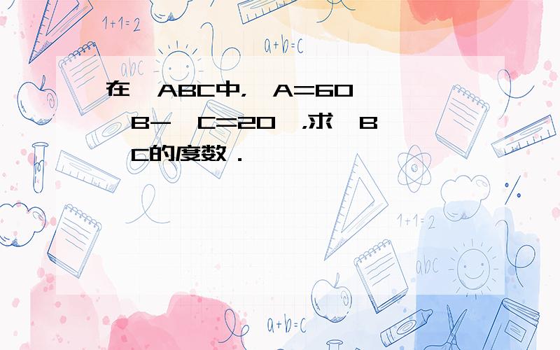 在△ABC中，∠A=60°、∠B-∠C=20°，求∠B、∠C的度数．