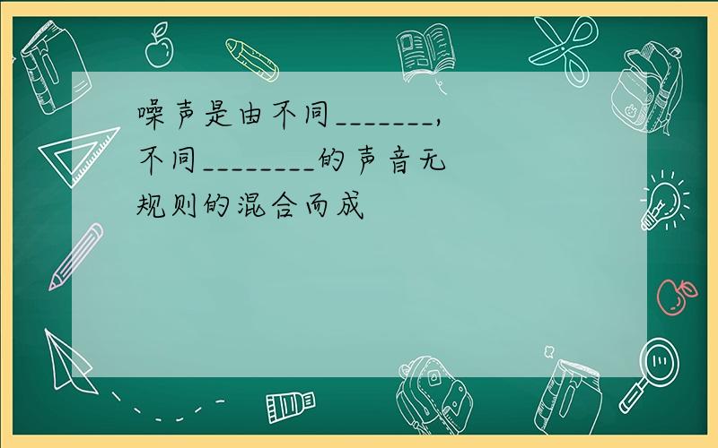 噪声是由不同_______,不同________的声音无规则的混合而成