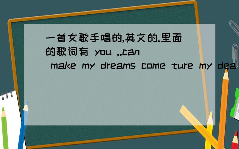 一首女歌手唱的,英文的.里面的歌词有 you ..can make my dreams come ture my dea