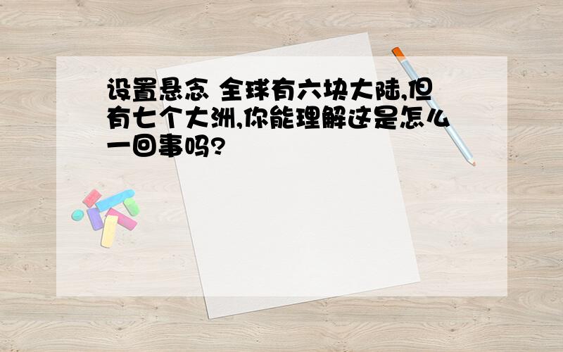 设置悬念 全球有六块大陆,但有七个大洲,你能理解这是怎么一回事吗?