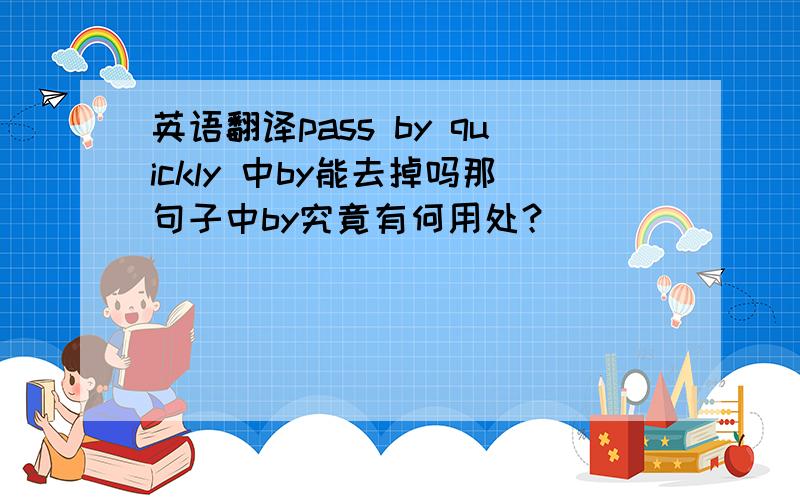 英语翻译pass by quickly 中by能去掉吗那句子中by究竟有何用处？