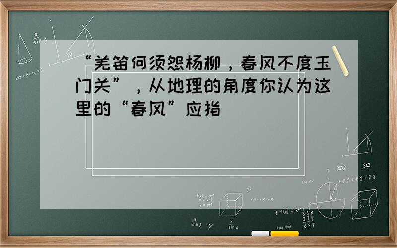 “羌笛何须怨杨柳，春风不度玉门关”，从地理的角度你认为这里的“春风”应指（　　）