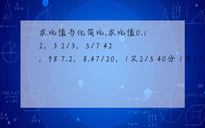 求比值与化简比,求比值0.12：3 2/3：5/7 42：98 7.2：8.47/20：1又2/5 40分 1又1/5千