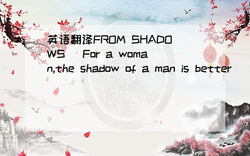 英语翻译FROM SHADOWS (For a woman,the shadow of a man is better