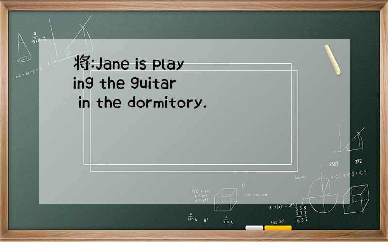 将:Jane is playing the guitar in the dormitory.