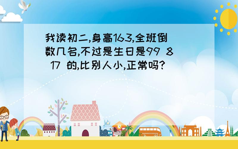 我读初二,身高163,全班倒数几名,不过是生日是99 8 17 的,比别人小,正常吗?