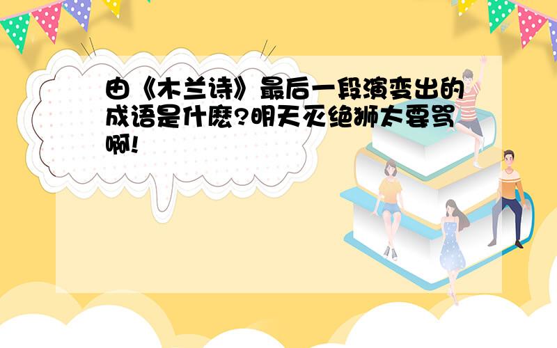 由《木兰诗》最后一段演变出的成语是什麽?明天灭绝狮太要骂啊!