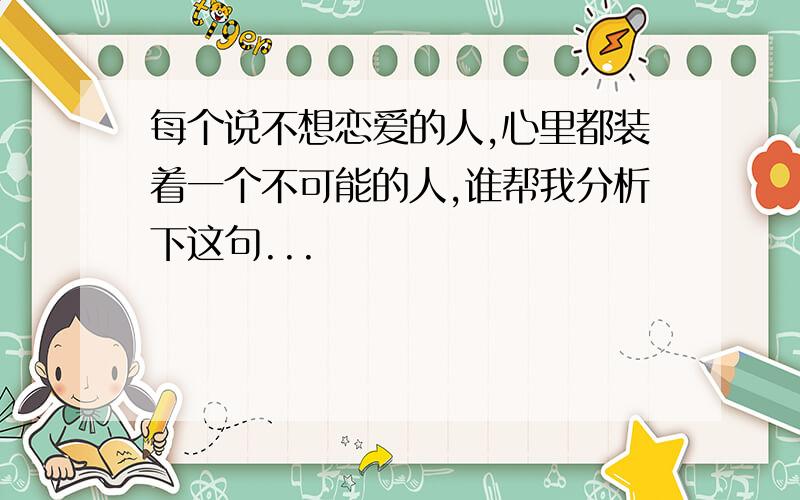 每个说不想恋爱的人,心里都装着一个不可能的人,谁帮我分析下这句...