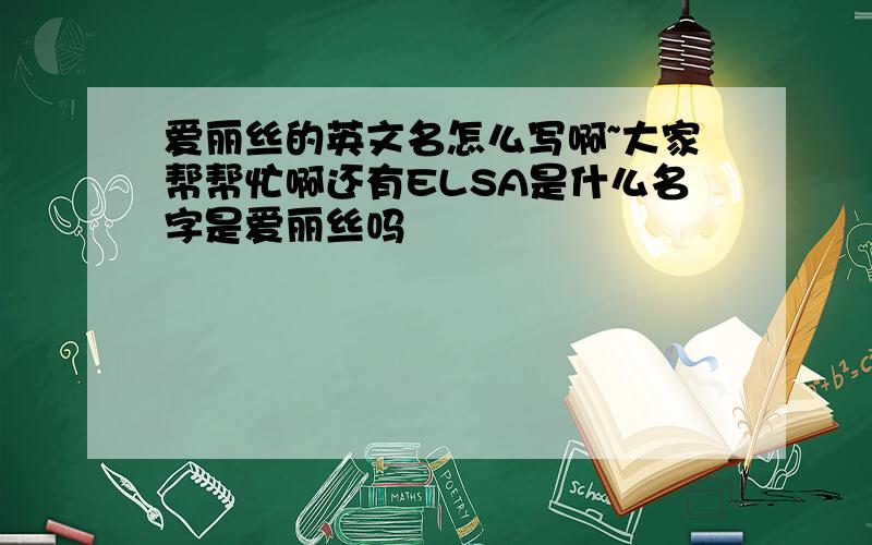 爱丽丝的英文名怎么写啊~大家帮帮忙啊还有ELSA是什么名字是爱丽丝吗