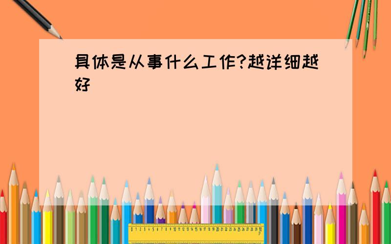 具体是从事什么工作?越详细越好`