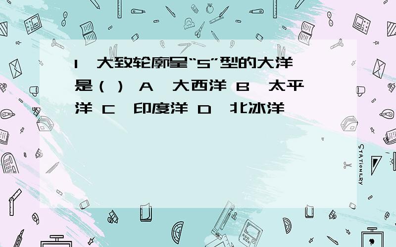 1、大致轮廓呈“S”型的大洋是（） A、大西洋 B、太平洋 C、印度洋 D、北冰洋