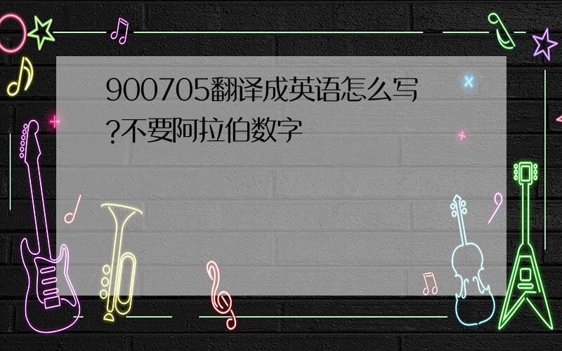 900705翻译成英语怎么写?不要阿拉伯数字