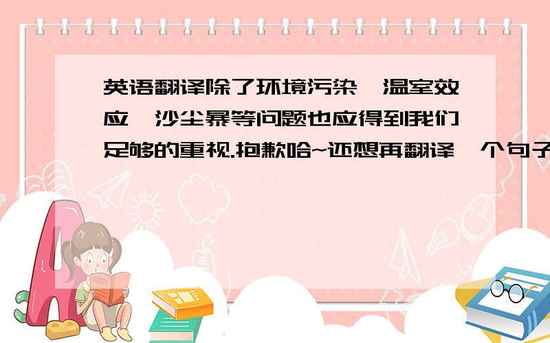 英语翻译除了环境污染,温室效应、沙尘暴等问题也应得到我们足够的重视.抱歉哈~还想再翻译一个句子:科学技术的进步是一把双刃