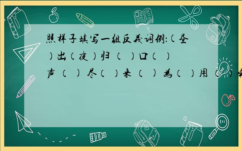 照样子填写一组反义词例：(昼）出（夜）归 （ ）口（ ）声 （ ) 尽（ ）来 （ ) 为（ ）用 （ ）嘲( )讽