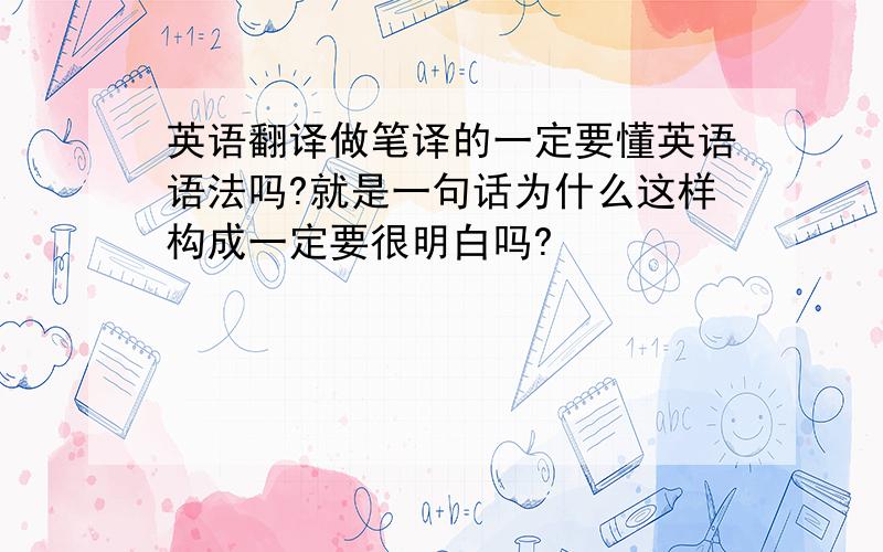 英语翻译做笔译的一定要懂英语语法吗?就是一句话为什么这样构成一定要很明白吗?