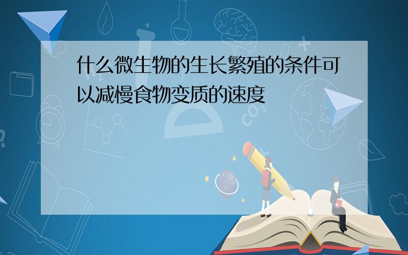 什么微生物的生长繁殖的条件可以减慢食物变质的速度