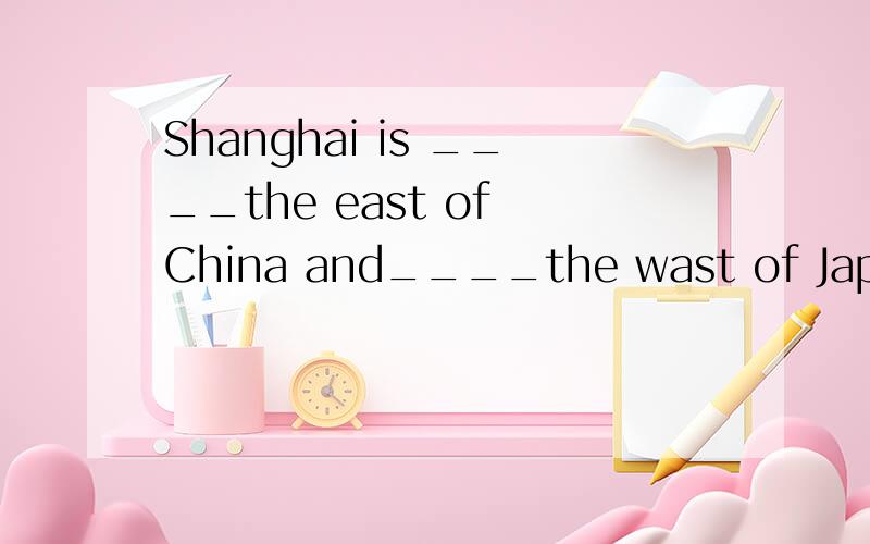 Shanghai is ____the east of China and____the wast of Japan