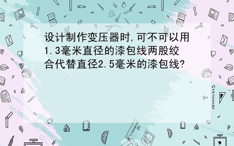 设计制作变压器时,可不可以用1.3毫米直径的漆包线两股绞合代替直径2.5毫米的漆包线?