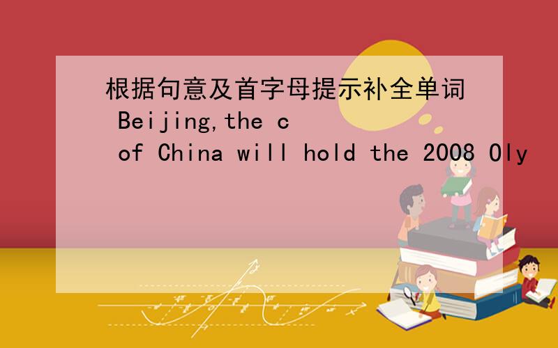 根据句意及首字母提示补全单词 Beijing,the c of China will hold the 2008 Oly